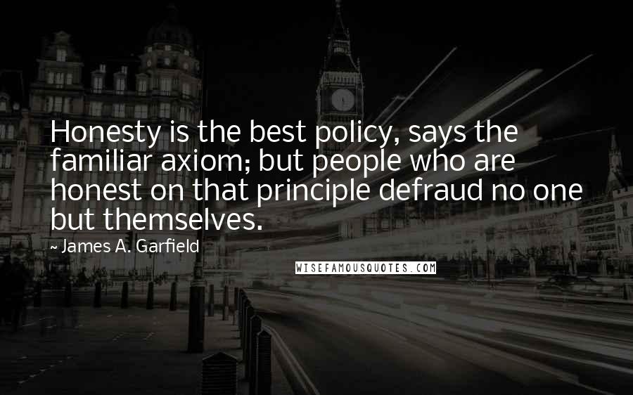 James A. Garfield Quotes: Honesty is the best policy, says the familiar axiom; but people who are honest on that principle defraud no one but themselves.