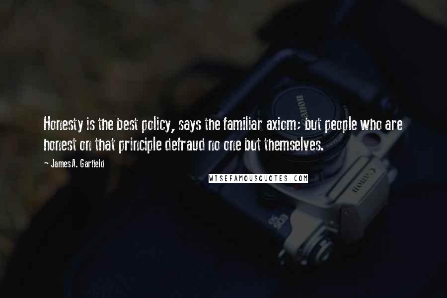 James A. Garfield Quotes: Honesty is the best policy, says the familiar axiom; but people who are honest on that principle defraud no one but themselves.