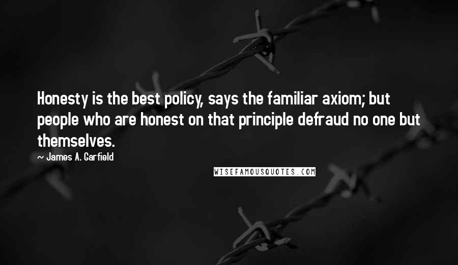 James A. Garfield Quotes: Honesty is the best policy, says the familiar axiom; but people who are honest on that principle defraud no one but themselves.