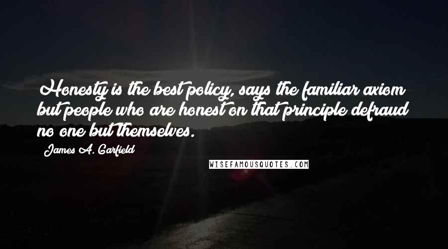 James A. Garfield Quotes: Honesty is the best policy, says the familiar axiom; but people who are honest on that principle defraud no one but themselves.
