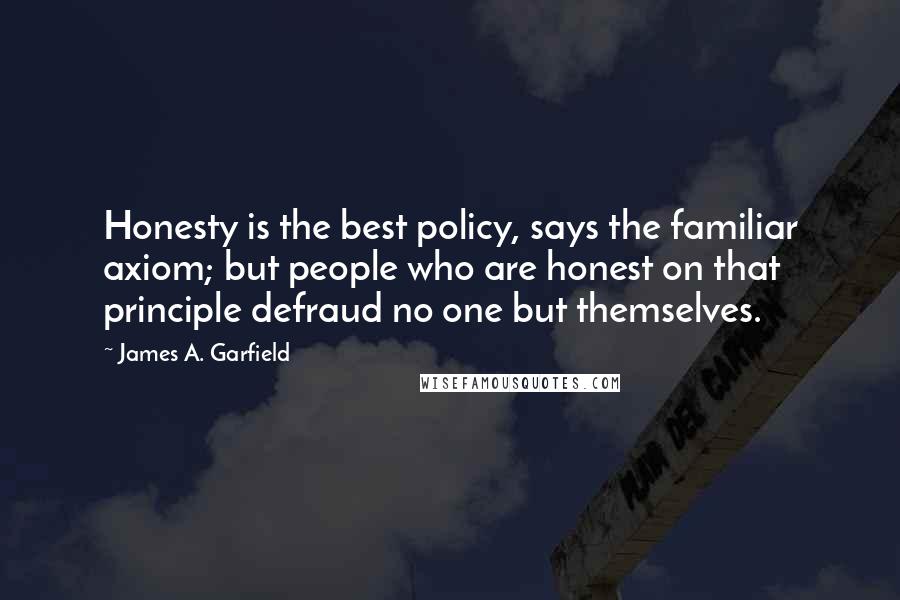 James A. Garfield Quotes: Honesty is the best policy, says the familiar axiom; but people who are honest on that principle defraud no one but themselves.