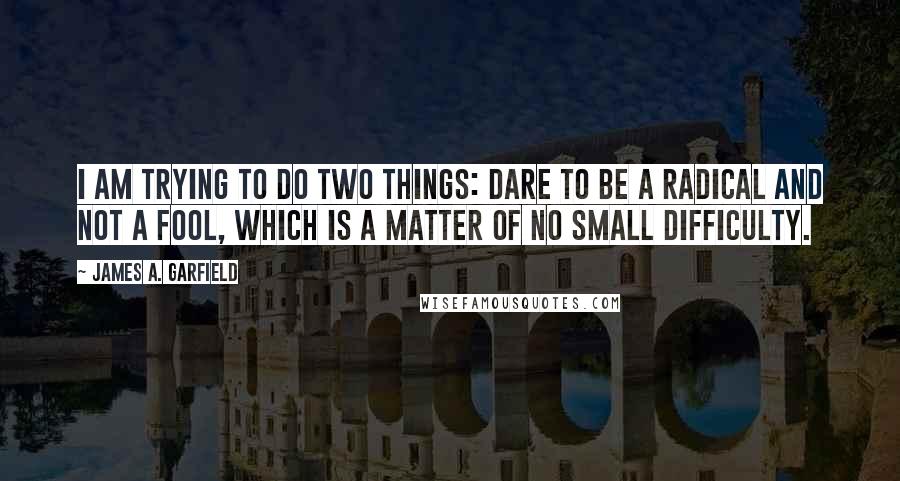 James A. Garfield Quotes: I am trying to do two things: dare to be a radical and not a fool, which is a matter of no small difficulty.