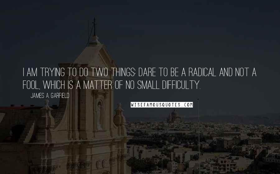 James A. Garfield Quotes: I am trying to do two things: dare to be a radical and not a fool, which is a matter of no small difficulty.