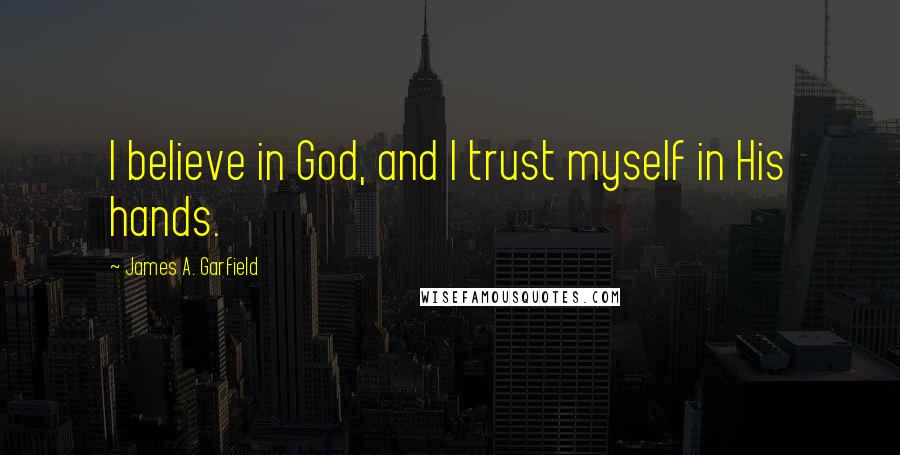 James A. Garfield Quotes: I believe in God, and I trust myself in His hands.