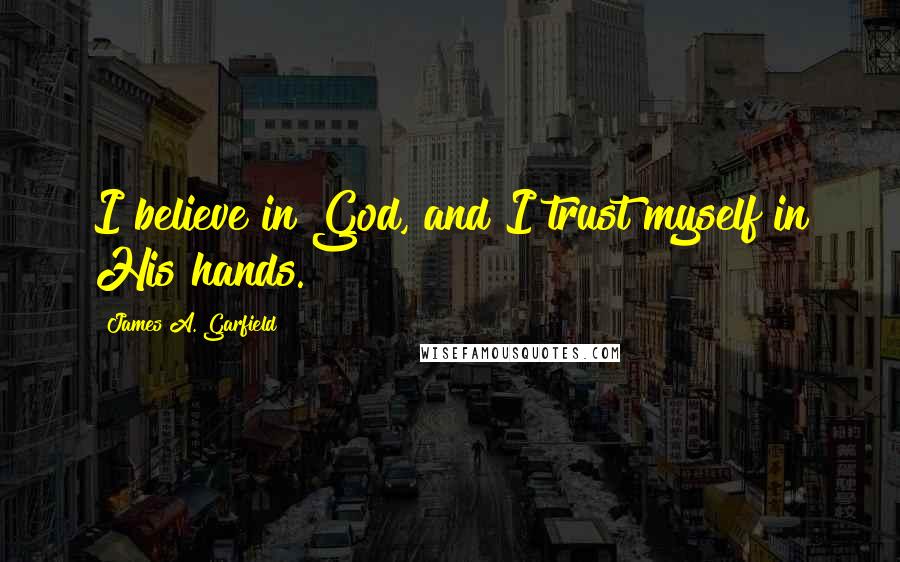 James A. Garfield Quotes: I believe in God, and I trust myself in His hands.