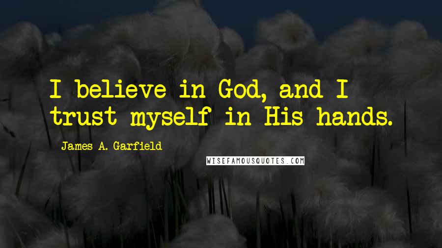 James A. Garfield Quotes: I believe in God, and I trust myself in His hands.