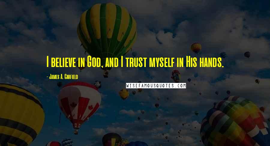 James A. Garfield Quotes: I believe in God, and I trust myself in His hands.