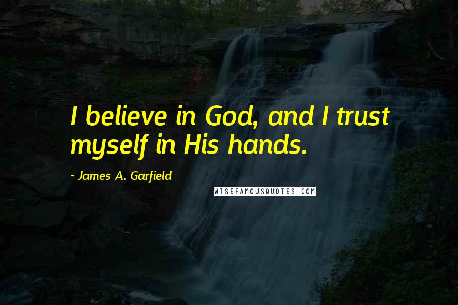 James A. Garfield Quotes: I believe in God, and I trust myself in His hands.