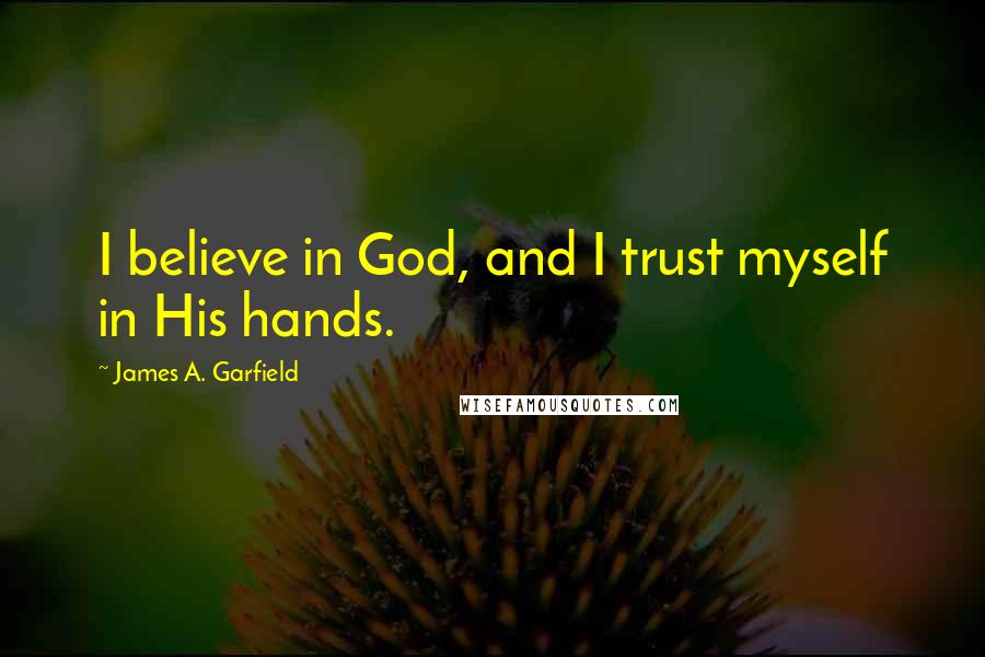 James A. Garfield Quotes: I believe in God, and I trust myself in His hands.