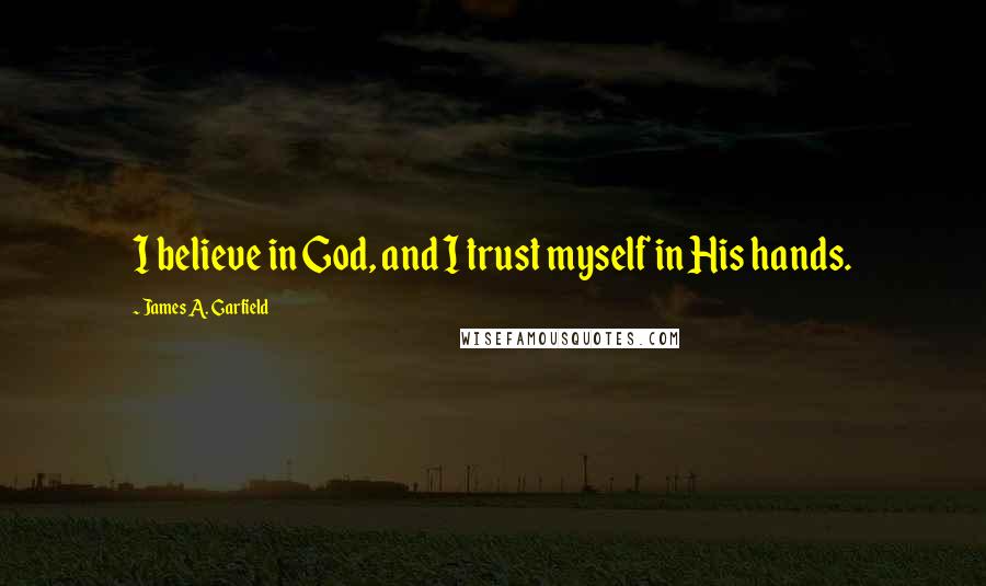 James A. Garfield Quotes: I believe in God, and I trust myself in His hands.