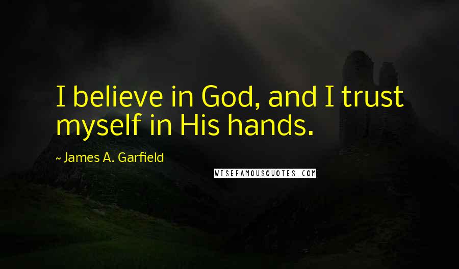 James A. Garfield Quotes: I believe in God, and I trust myself in His hands.