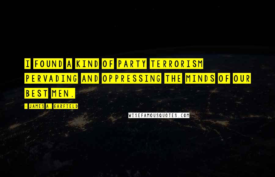 James A. Garfield Quotes: I found a kind of party terrorism pervading and oppressing the minds of our best men.