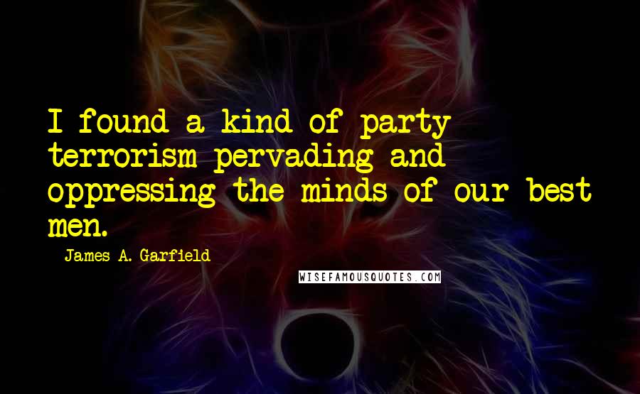 James A. Garfield Quotes: I found a kind of party terrorism pervading and oppressing the minds of our best men.