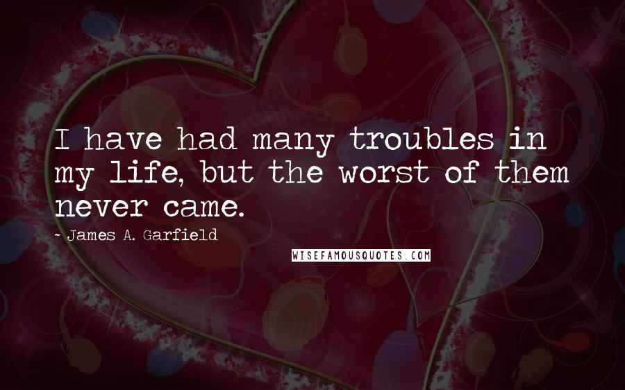 James A. Garfield Quotes: I have had many troubles in my life, but the worst of them never came.