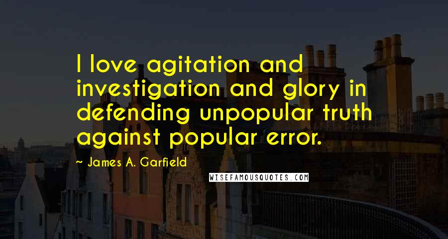 James A. Garfield Quotes: I love agitation and investigation and glory in defending unpopular truth against popular error.