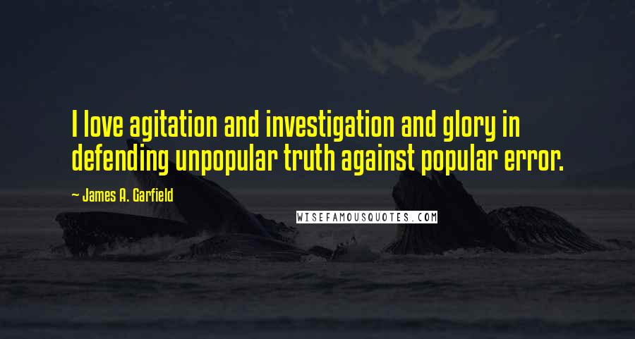 James A. Garfield Quotes: I love agitation and investigation and glory in defending unpopular truth against popular error.