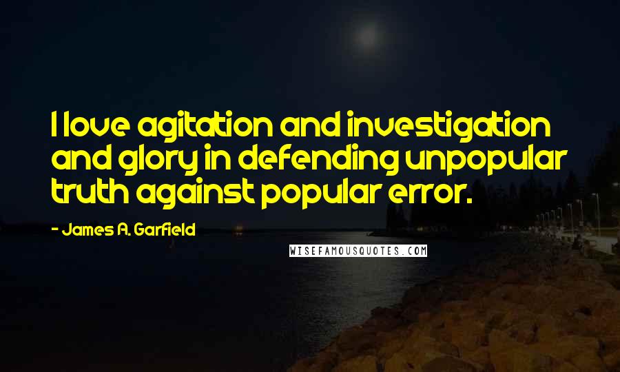 James A. Garfield Quotes: I love agitation and investigation and glory in defending unpopular truth against popular error.