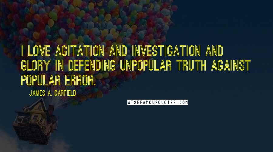 James A. Garfield Quotes: I love agitation and investigation and glory in defending unpopular truth against popular error.