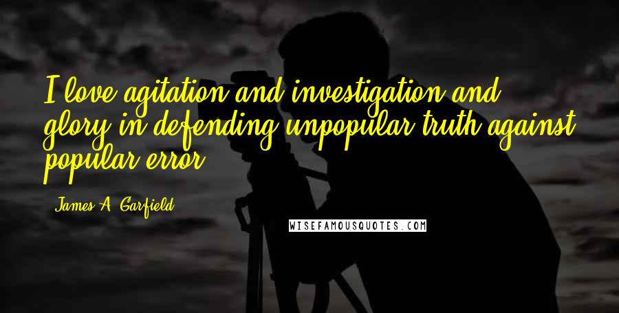 James A. Garfield Quotes: I love agitation and investigation and glory in defending unpopular truth against popular error.