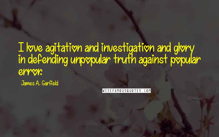 James A. Garfield Quotes: I love agitation and investigation and glory in defending unpopular truth against popular error.