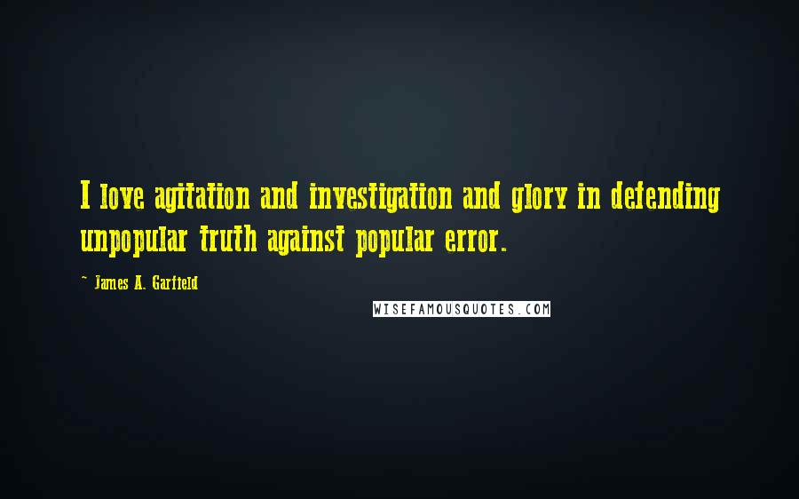 James A. Garfield Quotes: I love agitation and investigation and glory in defending unpopular truth against popular error.