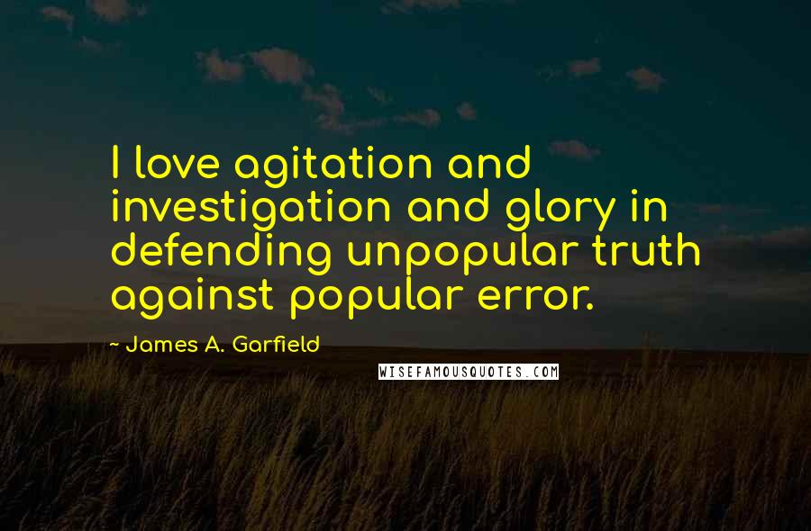 James A. Garfield Quotes: I love agitation and investigation and glory in defending unpopular truth against popular error.