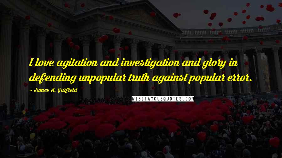 James A. Garfield Quotes: I love agitation and investigation and glory in defending unpopular truth against popular error.