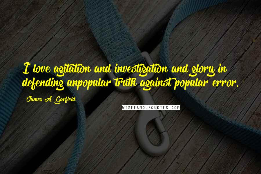 James A. Garfield Quotes: I love agitation and investigation and glory in defending unpopular truth against popular error.