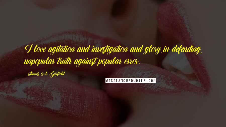 James A. Garfield Quotes: I love agitation and investigation and glory in defending unpopular truth against popular error.