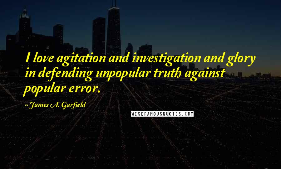 James A. Garfield Quotes: I love agitation and investigation and glory in defending unpopular truth against popular error.