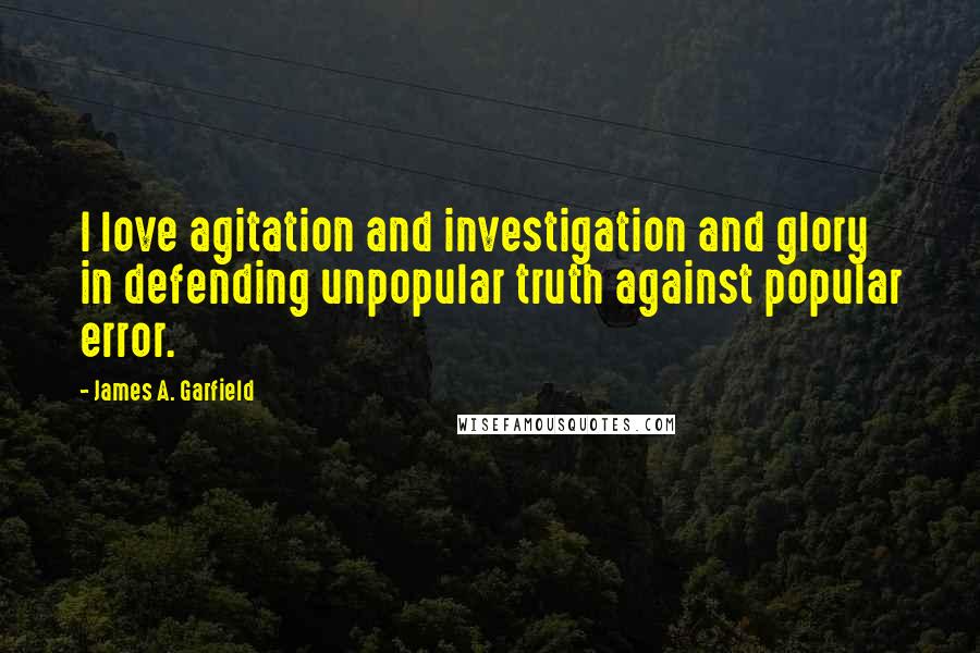 James A. Garfield Quotes: I love agitation and investigation and glory in defending unpopular truth against popular error.