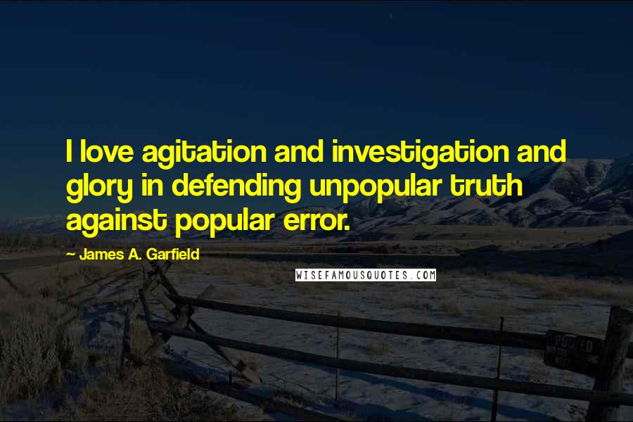 James A. Garfield Quotes: I love agitation and investigation and glory in defending unpopular truth against popular error.