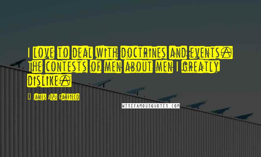 James A. Garfield Quotes: I love to deal with doctrines and events. The contests of men about men I greatly dislike.