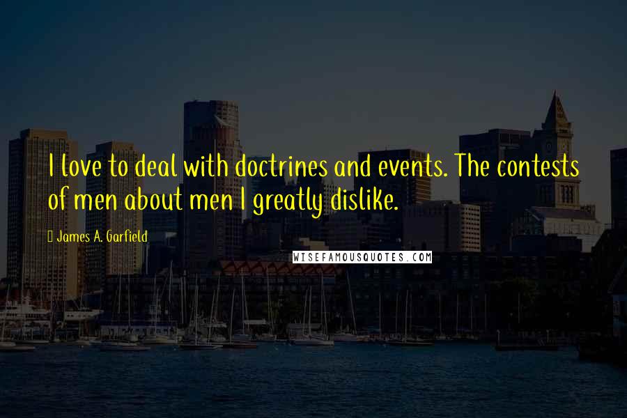 James A. Garfield Quotes: I love to deal with doctrines and events. The contests of men about men I greatly dislike.