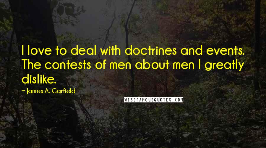 James A. Garfield Quotes: I love to deal with doctrines and events. The contests of men about men I greatly dislike.