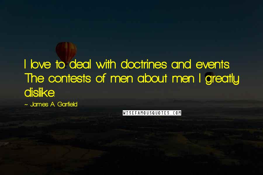 James A. Garfield Quotes: I love to deal with doctrines and events. The contests of men about men I greatly dislike.
