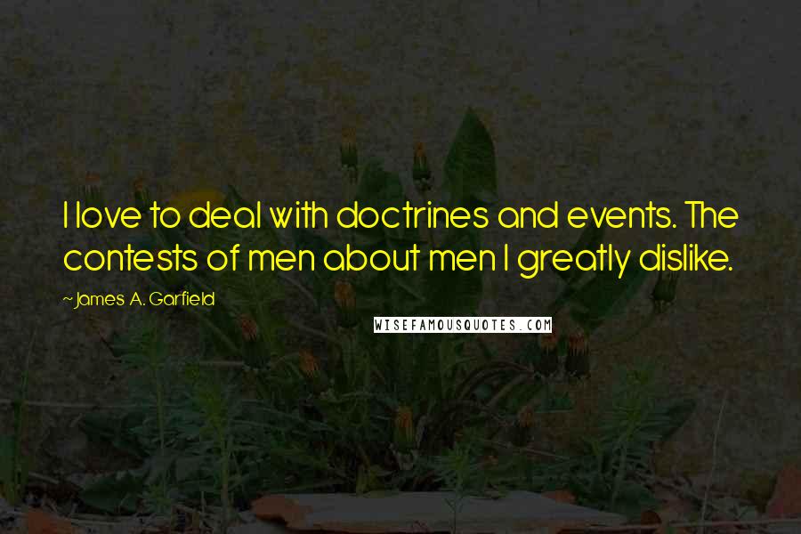 James A. Garfield Quotes: I love to deal with doctrines and events. The contests of men about men I greatly dislike.