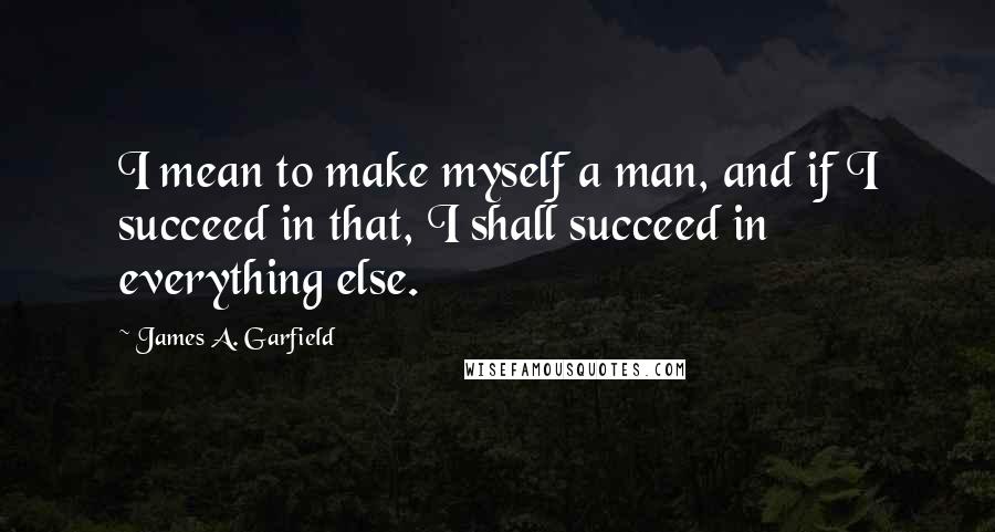 James A. Garfield Quotes: I mean to make myself a man, and if I succeed in that, I shall succeed in everything else.