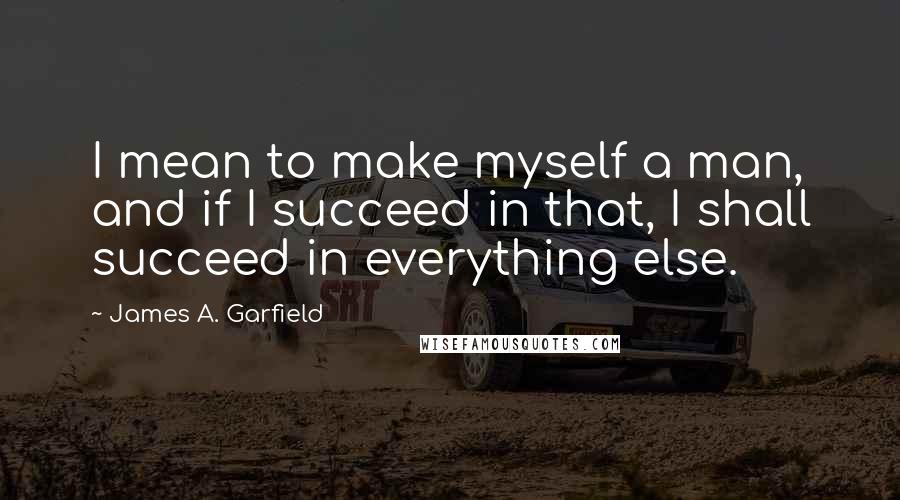 James A. Garfield Quotes: I mean to make myself a man, and if I succeed in that, I shall succeed in everything else.