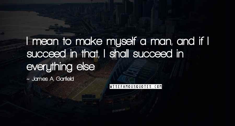 James A. Garfield Quotes: I mean to make myself a man, and if I succeed in that, I shall succeed in everything else.