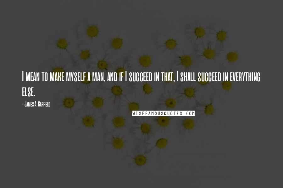 James A. Garfield Quotes: I mean to make myself a man, and if I succeed in that, I shall succeed in everything else.