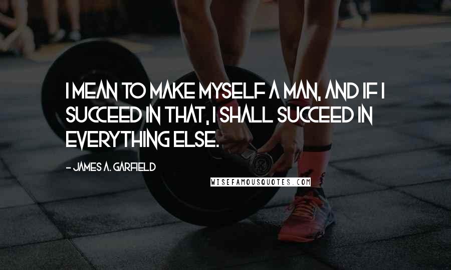 James A. Garfield Quotes: I mean to make myself a man, and if I succeed in that, I shall succeed in everything else.