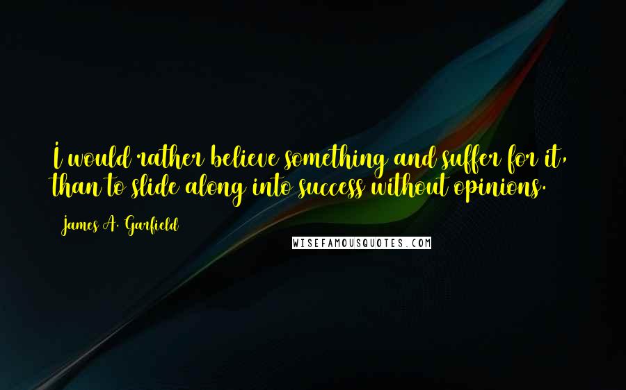 James A. Garfield Quotes: I would rather believe something and suffer for it, than to slide along into success without opinions.