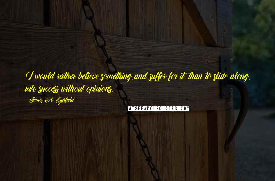 James A. Garfield Quotes: I would rather believe something and suffer for it, than to slide along into success without opinions.