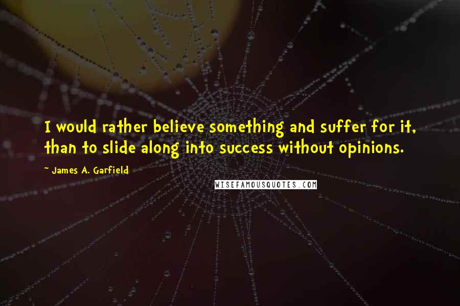 James A. Garfield Quotes: I would rather believe something and suffer for it, than to slide along into success without opinions.