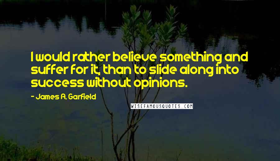 James A. Garfield Quotes: I would rather believe something and suffer for it, than to slide along into success without opinions.