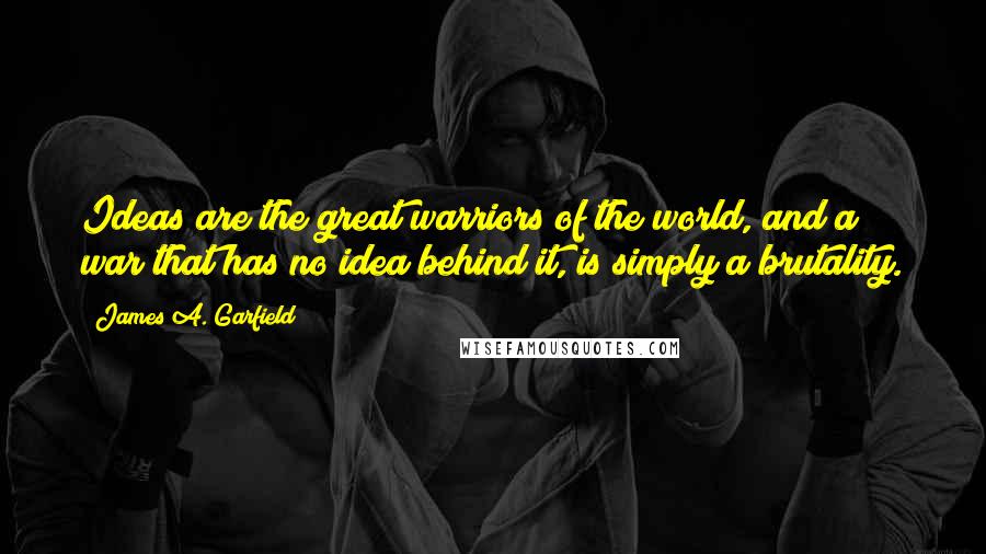 James A. Garfield Quotes: Ideas are the great warriors of the world, and a war that has no idea behind it, is simply a brutality.