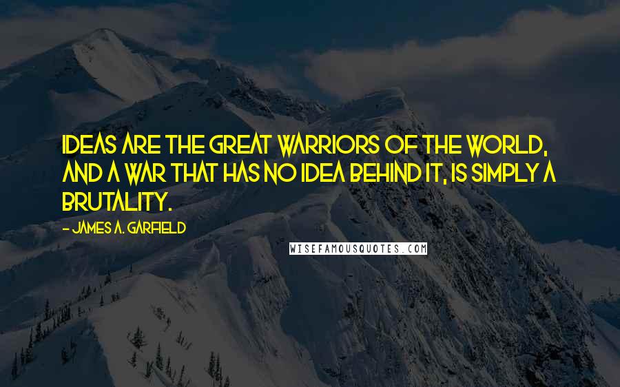 James A. Garfield Quotes: Ideas are the great warriors of the world, and a war that has no idea behind it, is simply a brutality.