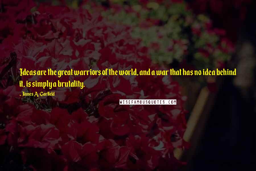 James A. Garfield Quotes: Ideas are the great warriors of the world, and a war that has no idea behind it, is simply a brutality.