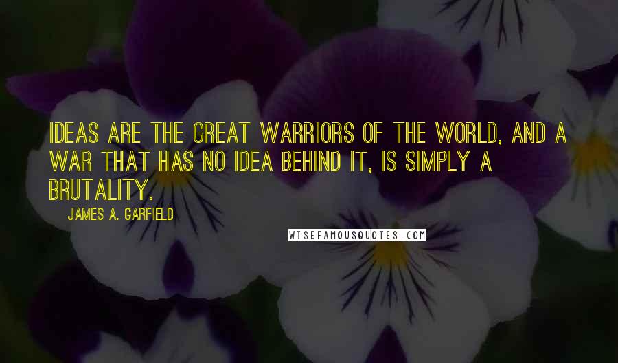 James A. Garfield Quotes: Ideas are the great warriors of the world, and a war that has no idea behind it, is simply a brutality.